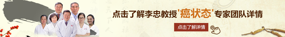 逼逼爱插插网北京御方堂李忠教授“癌状态”专家团队详细信息